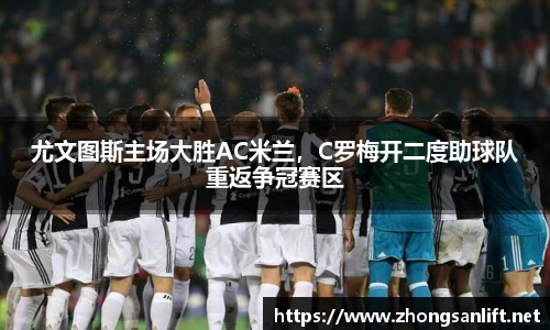 尤文图斯主场大胜AC米兰，C罗梅开二度助球队重返争冠赛区