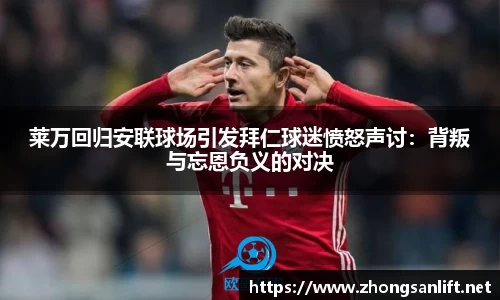 莱万回归安联球场引发拜仁球迷愤怒声讨：背叛与忘恩负义的对决