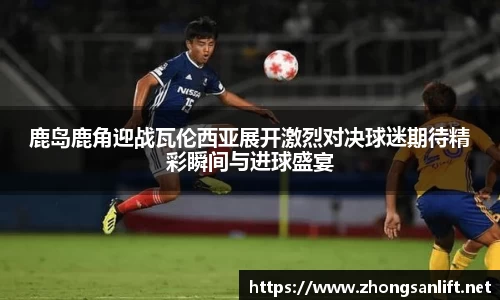 鹿岛鹿角迎战瓦伦西亚展开激烈对决球迷期待精彩瞬间与进球盛宴