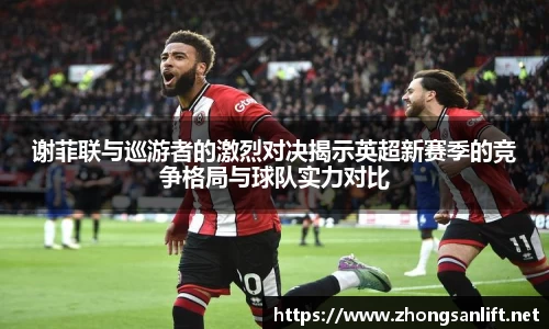 谢菲联与巡游者的激烈对决揭示英超新赛季的竞争格局与球队实力对比