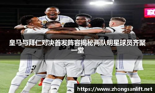 皇马与拜仁对决首发阵容揭秘两队明星球员齐聚一堂