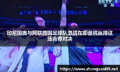 印尼国奥与阿联酋国足球队激战在即谁将赢得这场青春对决