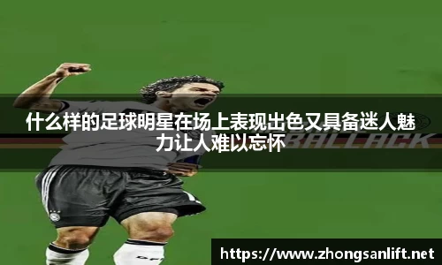 什么样的足球明星在场上表现出色又具备迷人魅力让人难以忘怀